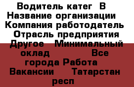 Водитель-катег. В › Название организации ­ Компания-работодатель › Отрасль предприятия ­ Другое › Минимальный оклад ­ 16 000 - Все города Работа » Вакансии   . Татарстан респ.